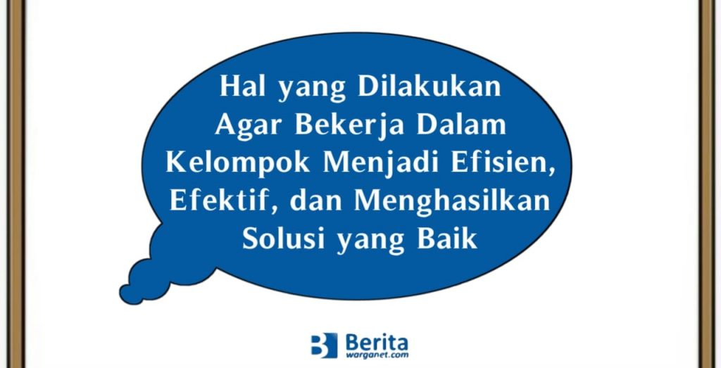Hal yang Dilakukan Agar Bekerja Dalam Kelompok Menjadi Efisien, Efektif, dan Menghasilkan Solusi yang Baik