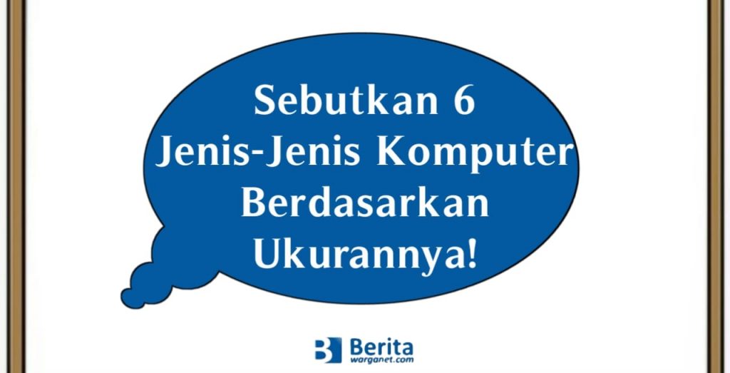 Sebutkan 6 Jenis-Jenis Komputer Berdasarkan Ukurannya!