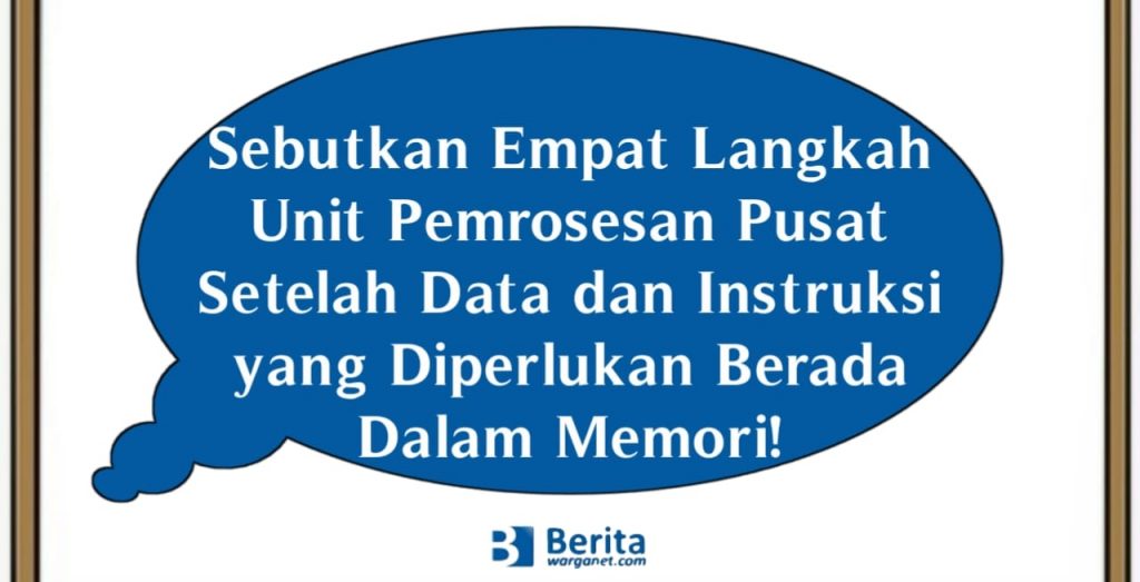 Sebutkan Empat Langkah Unit Pemrosesan Pusat Setelah Data dan Instruksi yang Diperlukan Berada Dalam Memori!