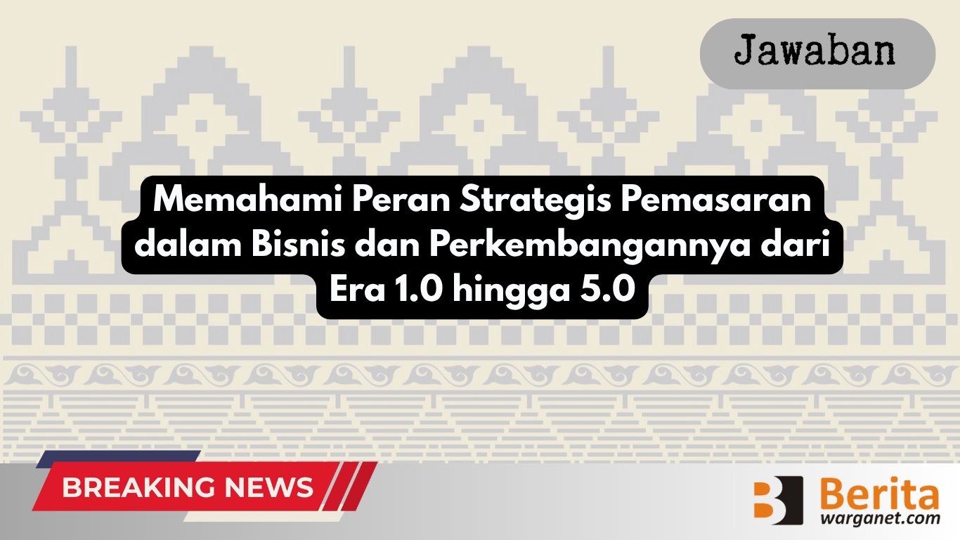 Memahami Peran Strategis Pemasaran dalam Bisnis dan Perkembangannya dari Era 1.0 hingga 5.0