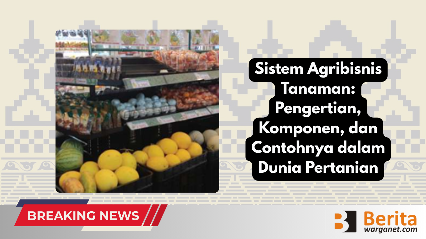 Sistem Agribisnis Tanaman Pengertian, Komponen, dan Contohnya dalam Dunia Pertanian